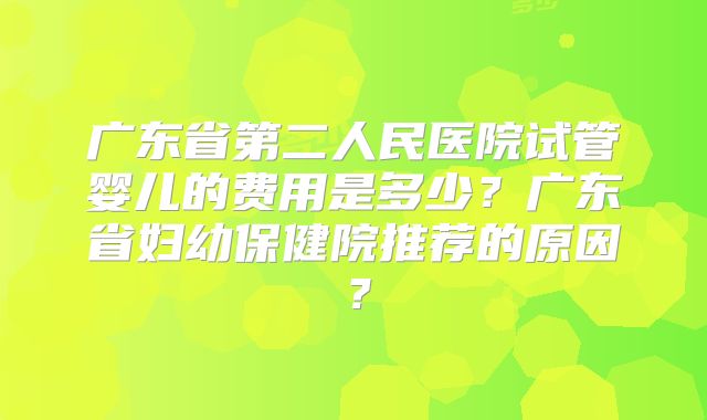 广东省第二人民医院试管婴儿的费用是多少？广东省妇幼保健院推荐的原因？