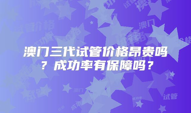 澳门三代试管价格昂贵吗？成功率有保障吗？