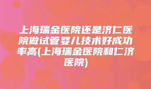 上海瑞金医院还是济仁医院做试管婴儿技术好成功率高(上海瑞金医院和仁济医院)