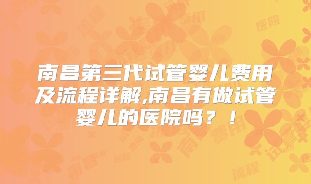 南昌第三代试管婴儿费用及流程详解,南昌有做试管婴儿的医院吗？！
