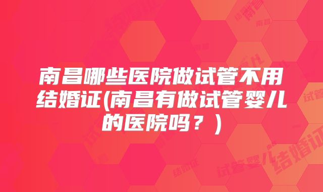 南昌哪些医院做试管不用结婚证(南昌有做试管婴儿的医院吗？)