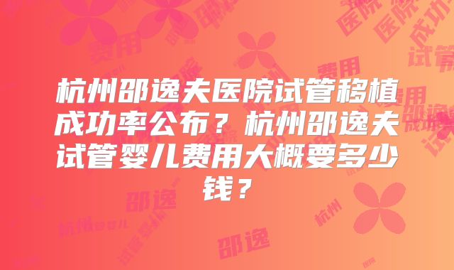 杭州邵逸夫医院试管移植成功率公布？杭州邵逸夫试管婴儿费用大概要多少钱？