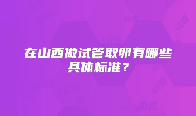 在山西做试管取卵有哪些具体标准？