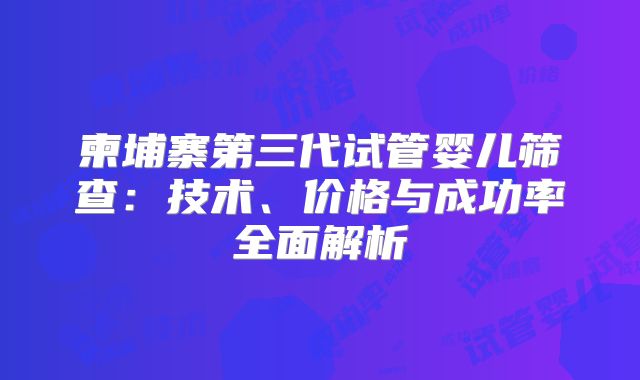 柬埔寨第三代试管婴儿筛查：技术、价格与成功率全面解析