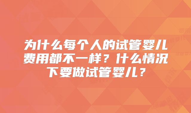为什么每个人的试管婴儿费用都不一样？什么情况下要做试管婴儿？