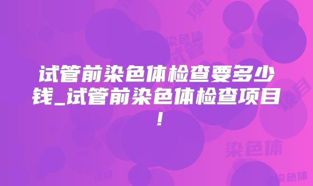 试管前染色体检查要多少钱_试管前染色体检查项目！