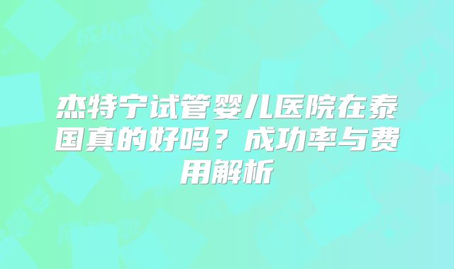 杰特宁试管婴儿医院在泰国真的好吗？成功率与费用解析