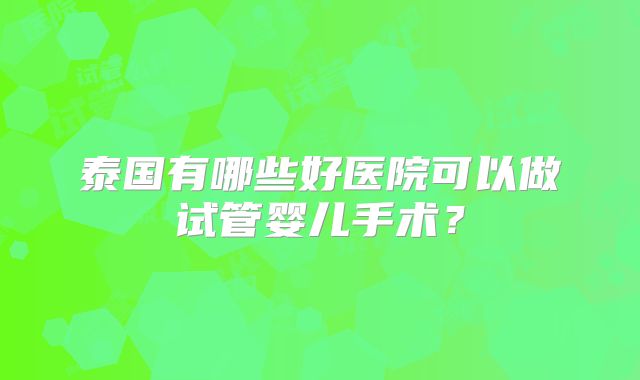 泰国有哪些好医院可以做试管婴儿手术？