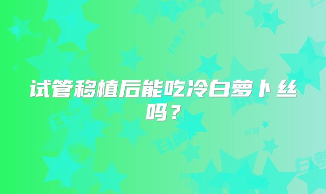 试管移植后能吃冷白萝卜丝吗？