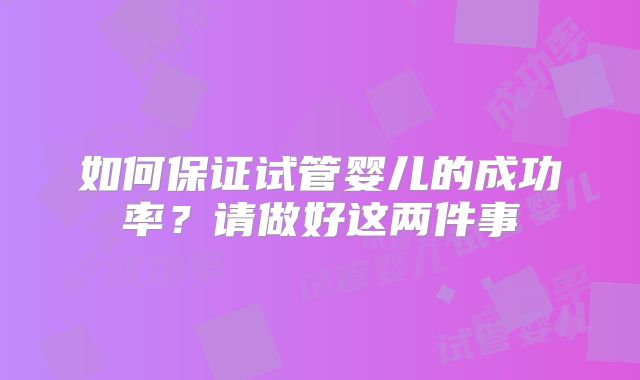如何保证试管婴儿的成功率？请做好这两件事