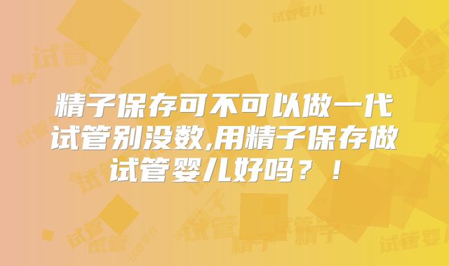 精子保存可不可以做一代试管别没数,用精子保存做试管婴儿好吗?!