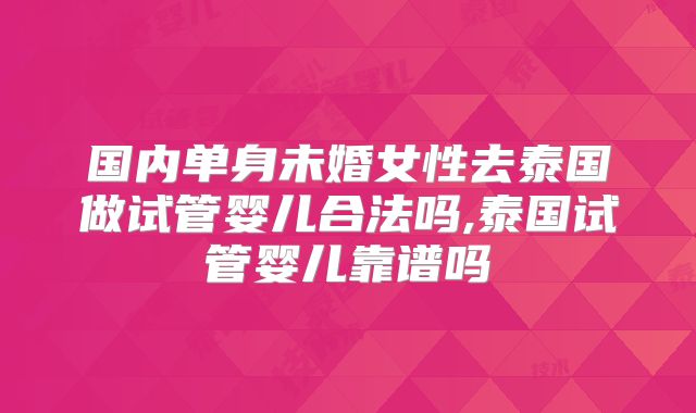 国内单身未婚女性去泰国做试管婴儿合法吗,泰国试管婴儿靠谱吗
