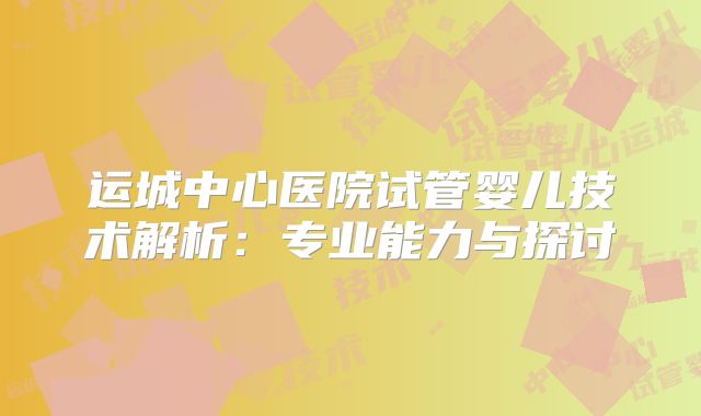 运城中心医院试管婴儿技术解析：专业能力与探讨