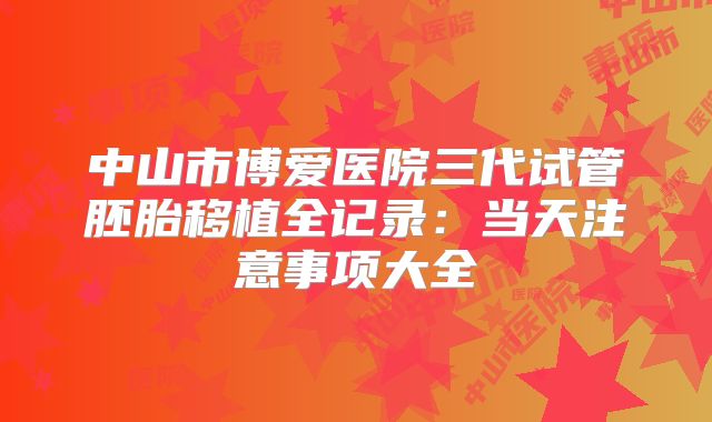 中山市博爱医院三代试管胚胎移植全记录：当天注意事项大全