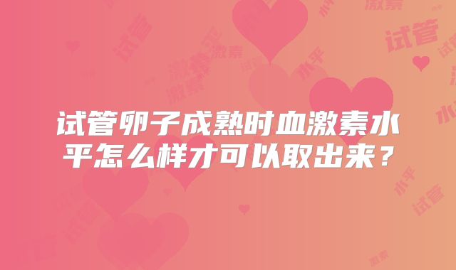 试管卵子成熟时血激素水平怎么样才可以取出来？