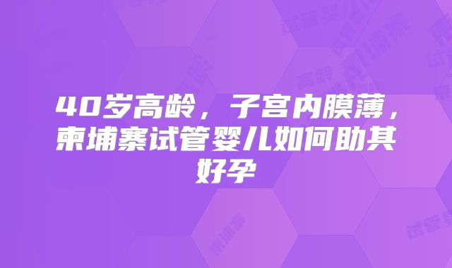 40岁高龄，子宫内膜薄，柬埔寨试管婴儿如何助其好孕