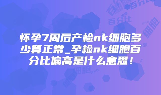 怀孕7周后产检nk细胞多少算正常_孕检nk细胞百分比偏高是什么意思!