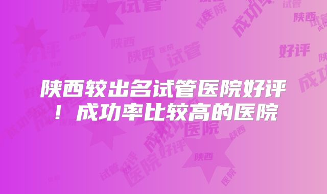 陕西较出名试管医院好评!成功率比较高的医院
