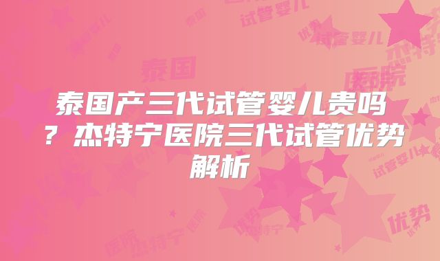 泰国产三代试管婴儿贵吗？杰特宁医院三代试管优势解析