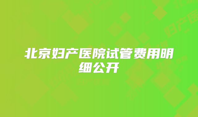 北京妇产医院试管费用明细公开