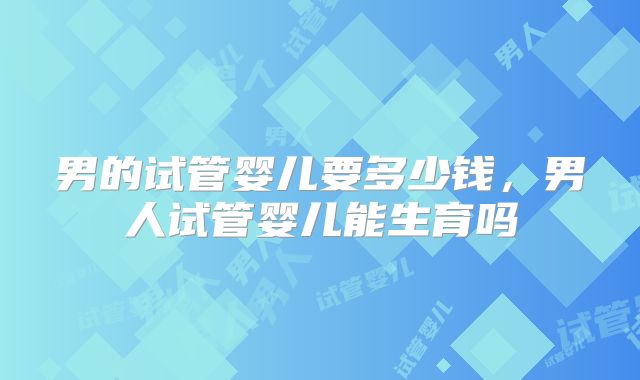 男的试管婴儿要多少钱,男人试管婴儿能生育吗