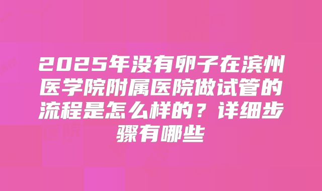 2025年没有卵子在滨州医学院附属医院做试管的流程是怎么样的？详细步骤有哪些