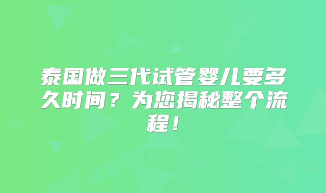 泰国做三代试管婴儿要多久时间？为您揭秘整个流程！