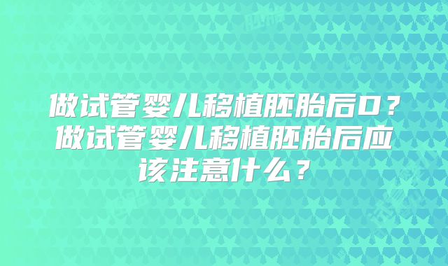 做试管婴儿移植胚胎后D？做试管婴儿移植胚胎后应该注意什么？