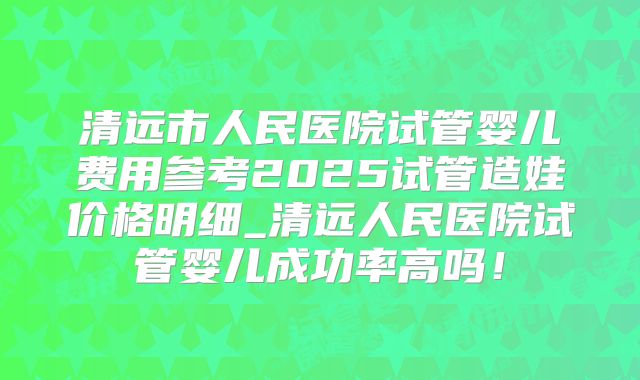 清远市人民医院试管婴儿费用参考2025试管造娃价格明细_清远人民医院试管婴儿成功率高吗!