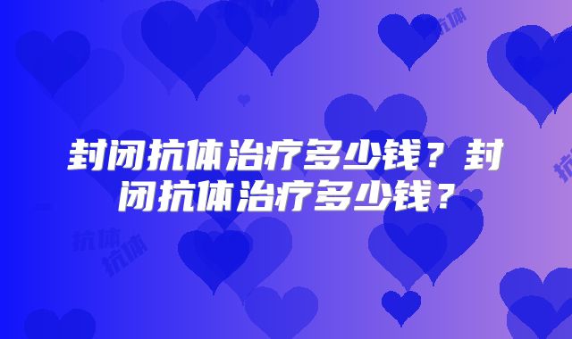 封闭抗体治疗多少钱?封闭抗体治疗多少钱?