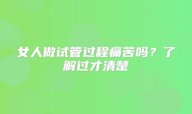 女人做试管过程痛苦吗?了解过才清楚