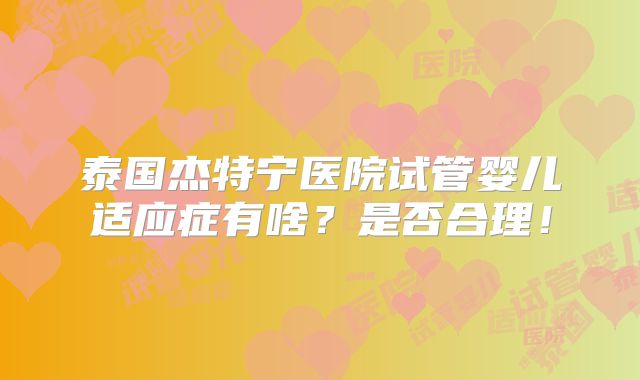 泰国杰特宁医院试管婴儿适应症有啥?是否合理!