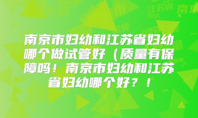 南京市妇幼和江苏省妇幼哪个做试管好(质量有保障吗!南京市妇幼和江苏省妇幼哪个好?!