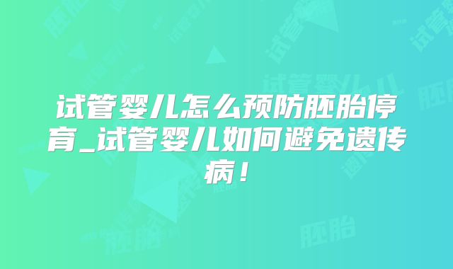 试管婴儿怎么预防胚胎停育_试管婴儿如何避免遗传病！