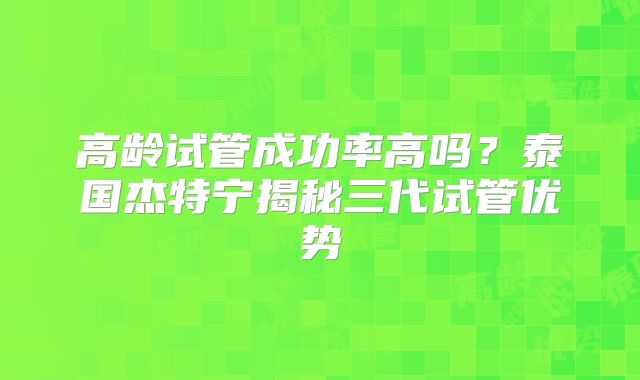 高龄试管成功率高吗？泰国杰特宁揭秘三代试管优势