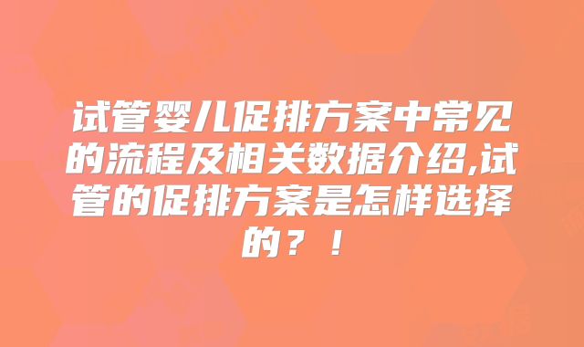 试管婴儿促排方案中常见的流程及相关数据介绍,试管的促排方案是怎样选择的？！