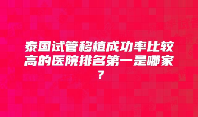 泰国试管移植成功率比较高的医院排名第一是哪家?
