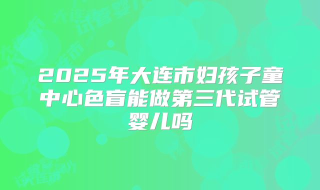 2025年大连市妇孩子童中心色盲能做第三代试管婴儿吗