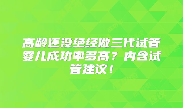 高龄还没绝经做三代试管婴儿成功率多高？内含试管建议！