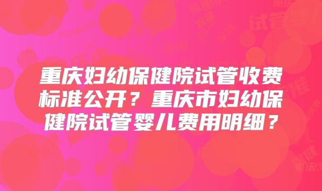重庆妇幼保健院试管收费标准公开?重庆市妇幼保健院试管婴儿费用明细?