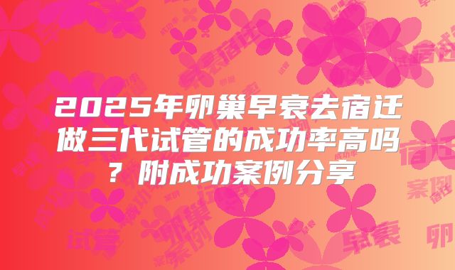 2025年卵巢早衰去宿迁做三代试管的成功率高吗？附成功案例分享