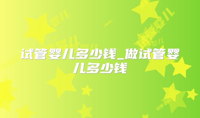试管婴儿多少钱_做试管婴儿多少钱