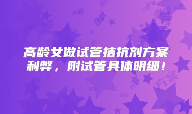 高龄女做试管拮抗剂方案利弊,附试管具体明细!