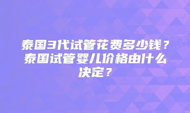 泰国3代试管花费多少钱？泰国试管婴儿价格由什么决定？