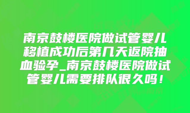 南京鼓楼医院做试管婴儿移植成功后第几天返院抽血验孕_南京鼓楼医院做试管婴儿需要排队很久吗!