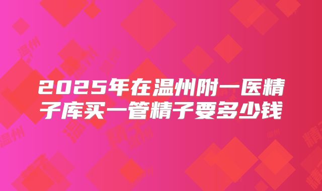 2025年在温州附一医精子库买一管精子要多少钱