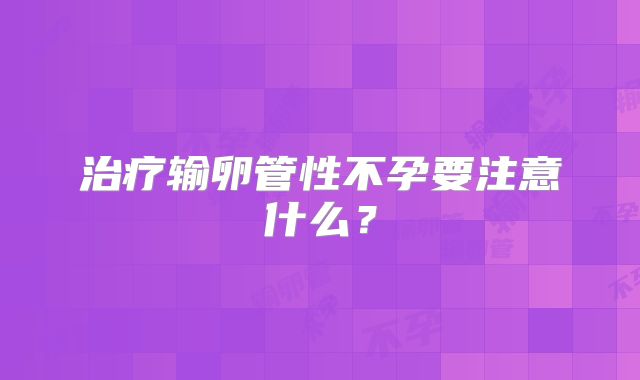 治疗输卵管性不孕要注意什么？