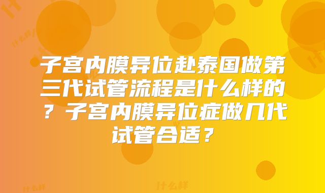 子宫内膜异位赴泰国做第三代试管流程是什么样的？子宫内膜异位症做几代试管合适？