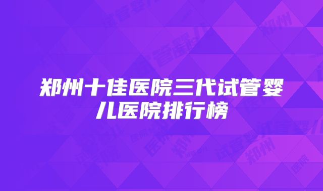 郑州十佳医院三代试管婴儿医院排行榜