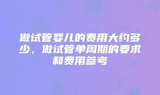 做试管婴儿的费用大约多少，做试管单周期的要求和费用参考